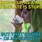 Dressing up, dressing up everywhere... :) | DRESSING UP AS A MEME TEMPLATE IS STUPID; BUT THAT'S NONE OF MY BUSINESS | image tagged in but that's none of my business girl,memes,templates | made w/ Imgflip meme maker