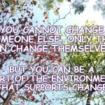 Change | YOU CANNOT CHANGE SOMEONE ELSE. ONLY THEY CAN CHANGE THEMSELVES. BUT YOU CAN BE A PART OF THE ENVIRONMENT THAT SUPPORTS CHANGE. | image tagged in change,enlightenment,empowerment,inspirational quotes,personal growth,community | made w/ Imgflip meme maker