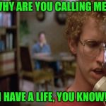 Napoleon dynamite  | WHY ARE YOU CALLING ME? I HAVE A LIFE, YOU KNOW! | image tagged in napoleon dynamite | made w/ Imgflip meme maker