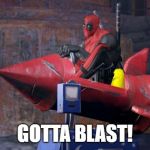 Deadpool | GOTTA BLAST! | image tagged in deadpool | made w/ Imgflip meme maker