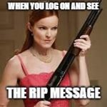 angry young woman | WHEN YOU LOG ON AND SEE; THE RIP MESSAGE | image tagged in angry young woman | made w/ Imgflip meme maker