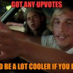 weak meme day | GOT ANY UPVOTES; IT'D BE A LOT COOLER IF YOU DID | image tagged in dazed,memes,funny | made w/ Imgflip meme maker