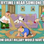 Family Guy Throw Up | EVERYTIME I HEAR SOMEONE SAY; HOW GREAT HILLARY WOULD HAVE BEEN | image tagged in family guy throw up | made w/ Imgflip meme maker