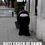 butt crack  | HAPPY; BUTT CRACK OF DAWN | image tagged in butt crack | made w/ Imgflip meme maker