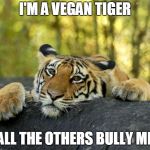 The Case Of the Vegan Predator | I'M A VEGAN TIGER; ALL THE OTHERS BULLY ME | image tagged in confession tiger hi res,funny,memes,tiger,tiger week,tiger week 2018 | made w/ Imgflip meme maker