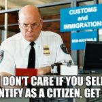 Immigration Officer | I DON'T CARE IF YOU SELF IDENTIFY AS A CITIZEN, GET OUT | image tagged in immigration officer | made w/ Imgflip meme maker
