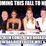 America's Got Talent judges | COMING THIS FALL TO NBC; A HAS-BEEN COMIC, TWO BROADS AND A DOUCHEBAG RIGHT AFTER WILL & GRACE | image tagged in america's got talent judges | made w/ Imgflip meme maker