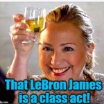 Hillary quickly jumped on the PRO-LEBRON Train when she heard Trump was on the ANTI-LEBRON Train! lol | That LeBron James is a class act! | image tagged in clinton toast | made w/ Imgflip meme maker