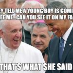 Pope | THEY TELL ME A YOUNG BOY IS COMING TO SEE ME...CAN YOU SEE IT ON MY FACE? THAT'S WHAT SHE SAID | image tagged in pope | made w/ Imgflip meme maker