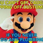 Has he ever done ANY plumbing? :) | YOU CAN'T GET CAUGHT RIPPING OFF CUSTOMERS; IF YOU NEVER DO ANY PLUMBING | image tagged in rollsafemario,memes,roll safe mario,plumbing,super mario,video games | made w/ Imgflip meme maker