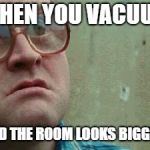 Shocked face | WHEN YOU VACUUM; AND THE ROOM LOOKS BIGGER! | image tagged in shocked face | made w/ Imgflip meme maker
