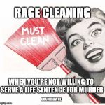 compulsive cleaning  | RAGE CLEANING; WHEN YOU'RE NOT WILLING TO SERVE A LIFE SENTENCE FOR MURDER; COACHDAWNE | image tagged in compulsive cleaning | made w/ Imgflip meme maker