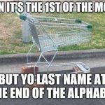 Shopping Cart | WHEN IT'S THE 1ST OF THE MONTH; BUT YO LAST NAME AT THE END OF THE ALPHABET | image tagged in shopping cart | made w/ Imgflip meme maker