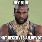 Mr T | HEY FOOL; THAT DESERVES AN UPVOTE | image tagged in mr t | made w/ Imgflip meme maker