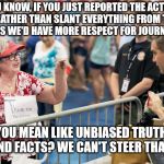 Jim Acosta | YOU KNOW, IF YOU JUST REPORTED THE ACTUAL NEWS RATHER THAN SLANT EVERYTHING FROM THE LEFT PERHAPS WE'D HAVE MORE RESPECT FOR JOURNALISTS. YOU MEAN LIKE UNBIASED TRUTH AND FACTS? WE CAN'T STEER THAT! | image tagged in jim acosta | made w/ Imgflip meme maker