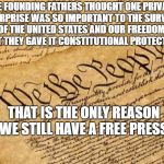 Constitution | THE FOUNDING FATHERS THOUGHT ONE PRIVATE ENTERPRISE WAS SO IMPORTANT TO THE SURVIVAL OF THE UNITED STATES AND OUR FREEDOM, THAT THEY GAVE IT CONSTITUTIONAL PROTECTION. THAT IS THE ONLY REASON WE STILL HAVE A FREE PRESS. | image tagged in constitution | made w/ Imgflip meme maker