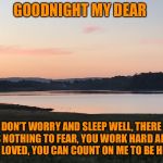 Tranquil sun set | GOODNIGHT MY DEAR; DON’T WORRY AND SLEEP WELL,
THERE IS NOTHING TO FEAR,
YOU WORK HARD AND ARE LOVED,
YOU CAN COUNT ON ME TO BE HERE. | image tagged in tranquil sun set | made w/ Imgflip meme maker