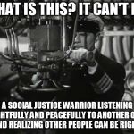 Up periscope | WHAT IS THIS? IT CAN'T BE! A SOCIAL JUSTICE WARRIOR LISTENING THOUGHTFULLY AND PEACEFULLY TO ANOTHER OPINION AND REALIZING OTHER PEOPLE CAN BE RIGHT! | image tagged in up periscope | made w/ Imgflip meme maker