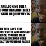 Dissapointed Black Guy | THEY ARE LOOKING FOR A BLACK STUNTMAN AND I MEET ALL THE SKILL REQUIREMENTS; BUT THEY CAN'T HIRE ME BECAUSE I'M THE WRONG SHADE OF BLACK, AS USING MAKE UP TO MAKE ME LOOK MORE LIKE THE ACTOR WOULD BE RACIST | image tagged in dissapointed black guy | made w/ Imgflip meme maker