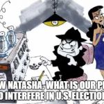 Boris and Natasha | NOW NATASHA, WHAT IS OUR PLAN TO INTERFERE IN U.S. ELECTION? | image tagged in boris and natasha | made w/ Imgflip meme maker