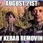 Remove kebab | AUGUST 21ST; HAPPY KEBAB REMOVING DAY | image tagged in remove kebab | made w/ Imgflip meme maker