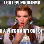 Dorothy | I GOT 99 PROBLEMS; AND A WITCH AIN'T ONE OF 'EM | image tagged in dorothy | made w/ Imgflip meme maker