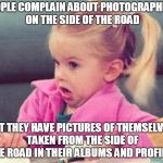 Old road photograher | PEOPLE COMPLAIN ABOUT PHOTOGRAPHERS ON THE SIDE OF THE ROAD; YET THEY HAVE PICTURES OF THEMSELVES TAKEN FROM THE SIDE OF THE ROAD IN THEIR ALBUMS AND PROFILES | image tagged in little girl confused,old road,old pacific hwy,old road photographer | made w/ Imgflip meme maker