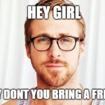 Intellectual Ryan Gosling | HEY GIRL; WHY DONT YOU BRING A FRIEND | image tagged in intellectual ryan gosling | made w/ Imgflip meme maker