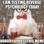 I am testing reverse psychology | I AM TESTING REVERSE PSYCHOLOGY TODAY; NOBODY UPVOTE THIS MEME | image tagged in cat scientist,memes,psychology,upvotes,don't upvote | made w/ Imgflip meme maker