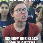 Triggered "girl" | HOW DARE YOU; DISOBEY OUR BLACK POWER SISTER? | image tagged in triggered girl | made w/ Imgflip meme maker