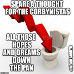 Corbyn - hopes and dreams down the pan | SPARE A THOUGHT FOR THE CORBYNISTAS; ALL THOSE HOPES AND DREAMS DOWN THE PAN; #WEARECORBYN | image tagged in corbyn eww,anti-semite and a racist,wearecorbyn,funny,labourisdead,cultofcorbyn | made w/ Imgflip meme maker