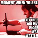 Corbyn - time wasted | THAT MOMENT WHEN YOU REALISE; ALL THE EFFORT YOU INVESTED IN CORBYN WAS A WASTE OF TIME; #WEARECORBYN | image tagged in corbyn eww,party of haters,anti-semite and a racist,anti-semitism,wearecorbyn,corbyn social media warrior | made w/ Imgflip meme maker