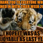 Thank you! | THANK YOU TO EVERYONE WHO JOINED IN WITH TIGER WEEK 2018; I HOPE IT WAS AS ENJOYABLE AS LAST YEAR | image tagged in memes,tiger week,tiger week 2018,tigerlegend1046,thank you | made w/ Imgflip meme maker