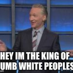 Bill Maher is an asshole | HEY IM THE KING OF DUMB WHITE PEOPLES | image tagged in bill maher is an asshole | made w/ Imgflip meme maker