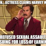 This just in... | THIS JUST IN... ACTRESS CLAIMS HARVEY WEINSTEIN... REFUSED SEXUAL ASSAULT, IS SUING FOR LOSS OF EARNINGS | image tagged in ron burgundy this just in,harvey weinstein,hollywood | made w/ Imgflip meme maker