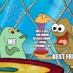 Take a look at my crabby patty - Spongbob | JUST A BIT TOO MUCH DETAILS ABOUT THEIR PERSONAL LIFE; ME; BEST FRIEND | image tagged in take a look at my crabby patty - spongbob | made w/ Imgflip meme maker