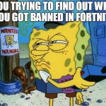 Spongebob Maniac | YOU TRYING TO FIND OUT WHY YOU GOT BANNED IN FORTNITE | image tagged in spongebob maniac | made w/ Imgflip meme maker