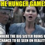 hunger games | THE HUNGER GAMES; A MOVIE WHERE THE BIG SISTER RUINS HER LITTLE SISTER'S CHANCE TO BE SEEN ON REALITY TV SHOW | image tagged in hunger games | made w/ Imgflip meme maker