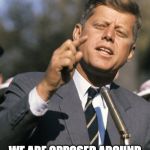 John F Kennedy | WE ARE OPPOSED AROUND THE WORLD BY A MONOLITHIC CONSPIRACY ! | image tagged in john f kennedy | made w/ Imgflip meme maker