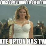 In a nutshell! | EVERYONE HAS SOMETHING TO OFFER THIS WORLD; KATE UPTON HAS TWO | image tagged in kate upton game of war,memes,funny,kate upton,boobs | made w/ Imgflip meme maker
