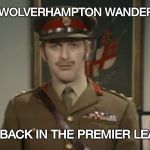 They loved to say that name , it's so woody sounding | THE WOLVERHAMPTON WANDERERS; ARE BACK IN THE PREMIER LEAGUE | image tagged in monty python colonel,futbol,england,soccer,premier league,return | made w/ Imgflip meme maker