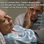Death bed confession | Dear, I need to confess that I  haven't always been the woman you thought you married. I was born and lived the first 24 years of my life as a ma...(sigh)........... Macaroni chef? Map maker? Mat Damon groupie? WHAT?? | image tagged in death bed confession | made w/ Imgflip meme maker