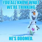Spring is on the way. | YOU ALL KNOW WHAT WE'RE THINKING. HE'S DOOMED. | image tagged in frozen by disney | made w/ Imgflip meme maker