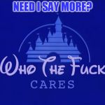 Disney Who Cares | NEED I SAY MORE? | image tagged in disney who cares | made w/ Imgflip meme maker