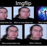 My life is that sad. | Imgflip | image tagged in what i really do,memes,ascension,imgflip | made w/ Imgflip meme maker