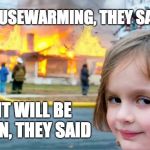 House Warming Party | HOUSEWARMING, THEY SAID; IT WILL BE FUN, THEY SAID | image tagged in house warming party | made w/ Imgflip meme maker