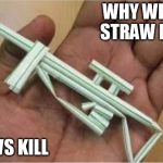 Straw gun purchase | WHY WE NEED STRAW MEMES; STRAWS KILL | image tagged in straw gun purchase | made w/ Imgflip meme maker