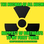 Radiation | TO THE NUCMAN OF ALL NUCMEN! HAPPIEST OF BIRTHDAYS TO MY FUZZY TWIN! (MUST'VE BEEN ALL THOSE ISOTOPES) | image tagged in radiation | made w/ Imgflip meme maker