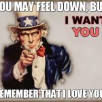 No matter who you are, where you are, or anything you have done, I choose to love you. | YOU MAY FEEL DOWN, BUT; TO REMEMBER THAT I LOVE YOU ALL | image tagged in uncle sam wants you,love,depression,memes,positivity | made w/ Imgflip meme maker