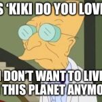 futurama | HEARS ‘KIKI DO YOU LOVE ME..”; I DON’T WANT TO LIVE ON THIS PLANET ANYMORE. | image tagged in futurama | made w/ Imgflip meme maker